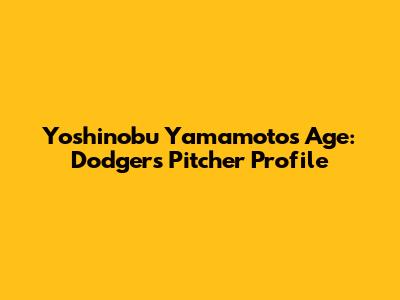 Yoshinobu Yamamoto's Age: Dodgers Pitcher Profile