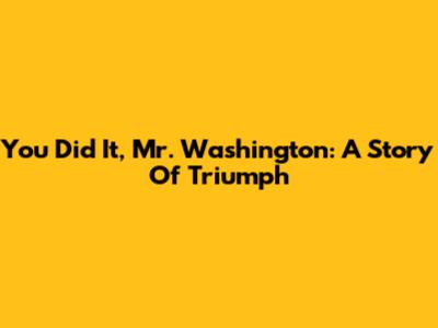 You Did It, Mr. Washington: A Story Of Triumph