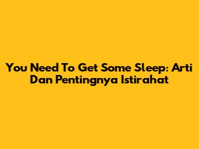 You Need To Get Some Sleep: Arti Dan Pentingnya Istirahat