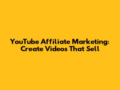 YouTube Affiliate Marketing: Create Videos That Sell