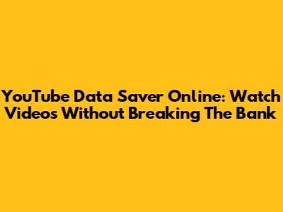 YouTube Data Saver Online: Watch Videos Without Breaking The Bank