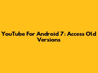YouTube For Android 7: Access Old Versions