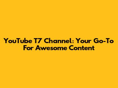 YouTube T7 Channel: Your Go-To For Awesome Content