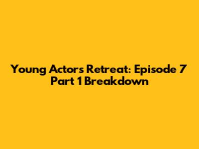Young Actors' Retreat: Episode 7 Part 1 Breakdown