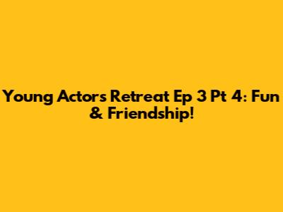 Young Actors Retreat Ep 3 Pt 4: Fun & Friendship!