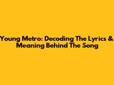 Young Metro: Decoding The Lyrics & Meaning Behind The Song
