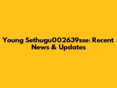 Young Sethugu002639sse: Recent News & Updates