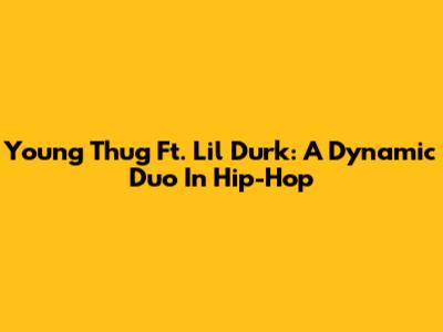 Young Thug Ft. Lil Durk: A Dynamic Duo In Hip-Hop