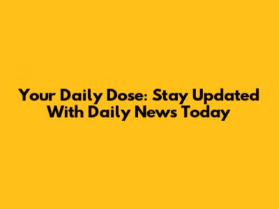 Your Daily Dose: Stay Updated With Daily News Today