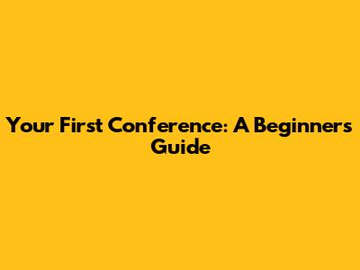 Your First Conference: A Beginner's Guide