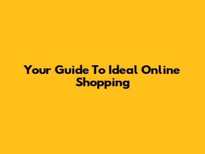 Your Guide To Ideal Online Shopping