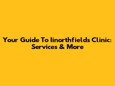 Your Guide To Iinorthfields Clinic: Services & More