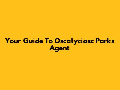 Your Guide To Oscalyciasc Parks Agent