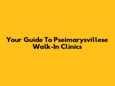 Your Guide To Pseimarysvillese Walk-In Clinics