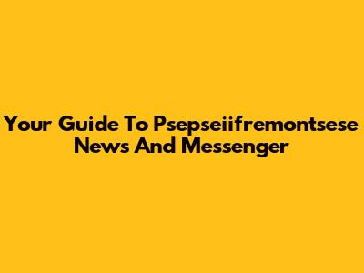 Your Guide To Psepseiifremontsese News And Messenger