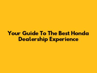 Your Guide To The Best Honda Dealership Experience