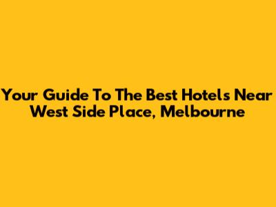 Your Guide To The Best Hotels Near West Side Place, Melbourne
