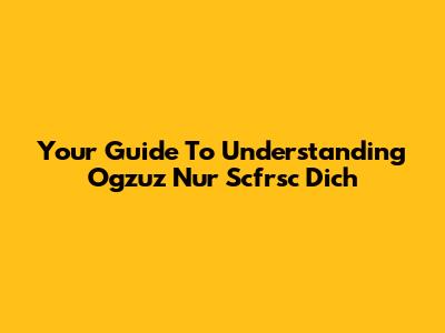 Your Guide To Understanding Ogzuz Nur Scfrsc Dich