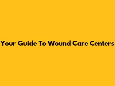Your Guide To Wound Care Centers
