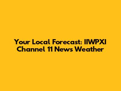 Your Local Forecast: IIWPXI Channel 11 News Weather