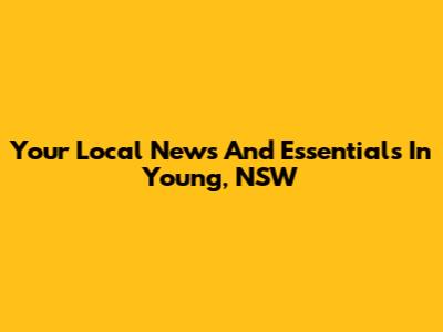 Your Local News And Essentials In Young, NSW