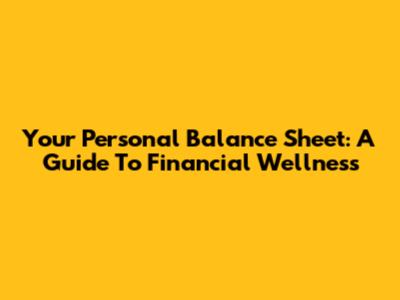 Your Personal Balance Sheet: A Guide To Financial Wellness