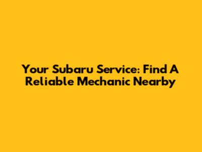 Your Subaru Service: Find A Reliable Mechanic Nearby