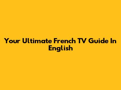 Your Ultimate French TV Guide In English