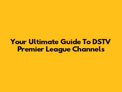 Your Ultimate Guide To DSTV Premier League Channels