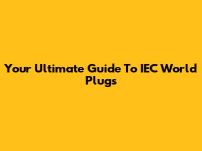 Your Ultimate Guide To IEC World Plugs
