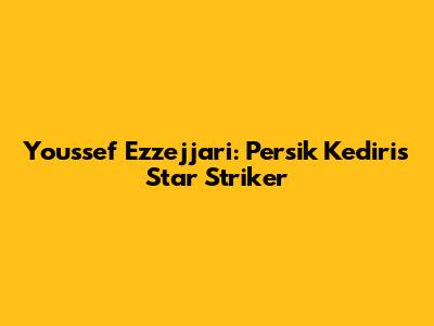 Youssef Ezzejjari: Persik Kediri's Star Striker