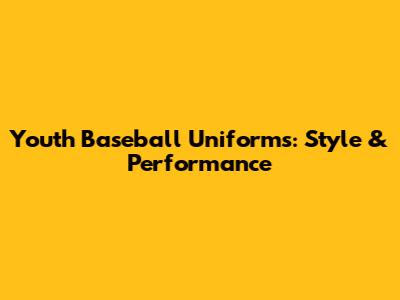 Youth Baseball Uniforms: Style & Performance