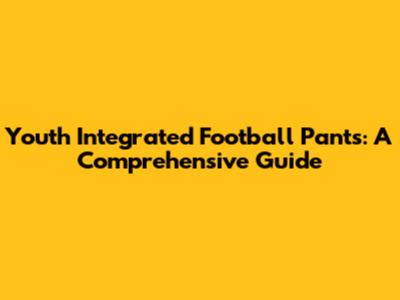 Youth Integrated Football Pants: A Comprehensive Guide