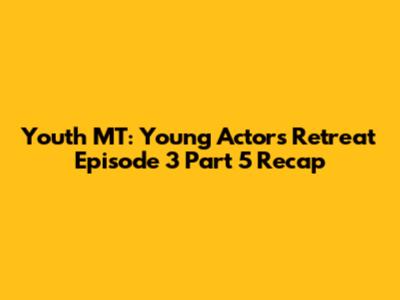 Youth MT: Young Actors' Retreat Episode 3 Part 5 Recap