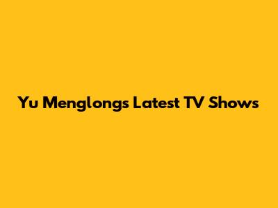 Yu Menglong's Latest TV Shows