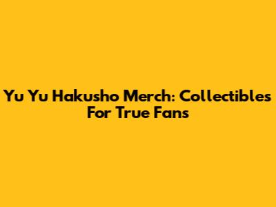 Yu Yu Hakusho Merch: Collectibles For True Fans