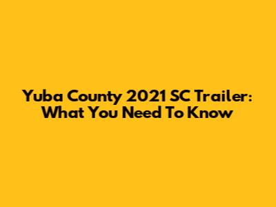 Yuba County 2021 SC Trailer: What You Need To Know