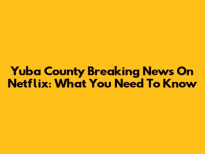 Yuba County Breaking News On Netflix: What You Need To Know