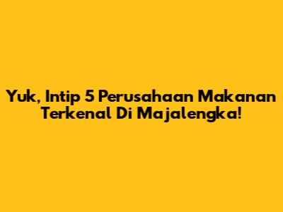 Yuk, Intip 5 Perusahaan Makanan Terkenal Di Majalengka!