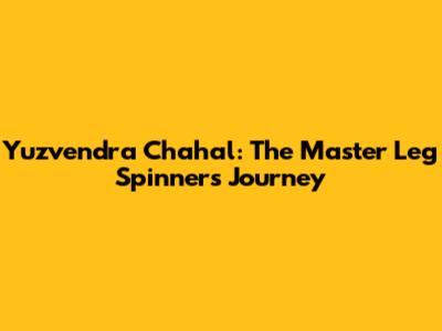 Yuzvendra Chahal: The Master Leg Spinner's Journey