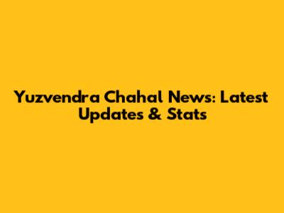 Yuzvendra Chahal News: Latest Updates & Stats
