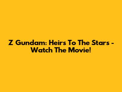 Z Gundam: Heirs To The Stars - Watch The Movie!