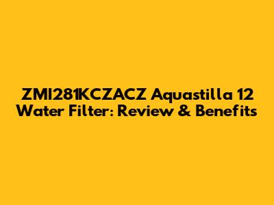 ZMI281KCZACZ Aquastilla 12 Water Filter: Review & Benefits