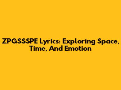 ZPGSSSPE Lyrics: Exploring Space, Time, And Emotion