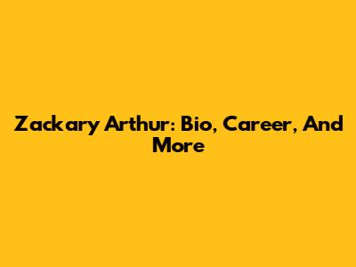 Zackary Arthur: Bio, Career, And More