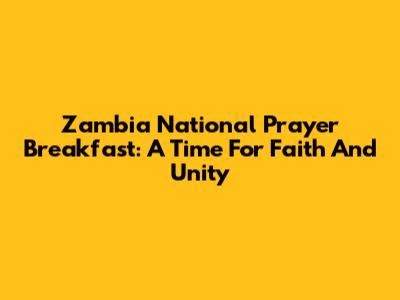 Zambia National Prayer Breakfast: A Time For Faith And Unity