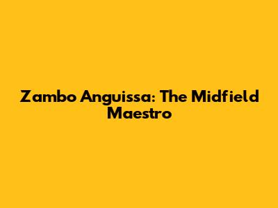 Zambo Anguissa: The Midfield Maestro