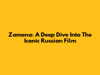 Zamena: A Deep Dive Into The Iconic Russian Film
