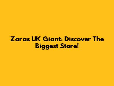 Zara's UK Giant: Discover The Biggest Store!