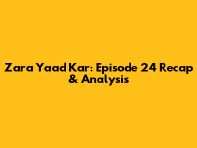 Zara Yaad Kar: Episode 24 Recap & Analysis